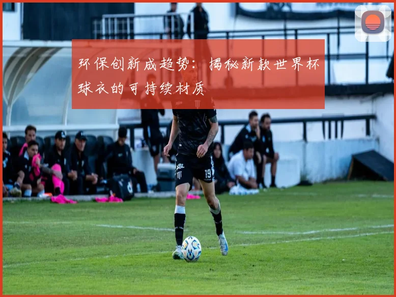 环保创新成趋势：揭秘新款世界杯球衣的可持续材质