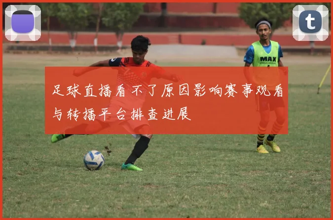 足球直播看不了原因影响赛事观看与转播平台排查进展