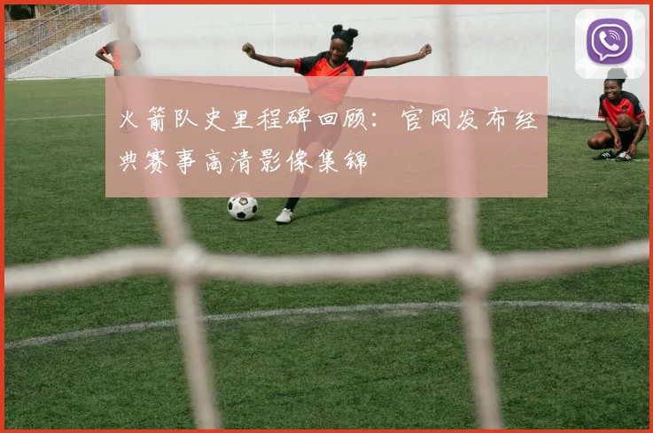 火箭队史里程碑回顾：官网发布经典赛事高清影像集锦