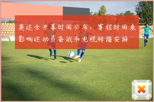 奥运会开幕时间公布，赛程时间表影响运动员备战和电视转播安排