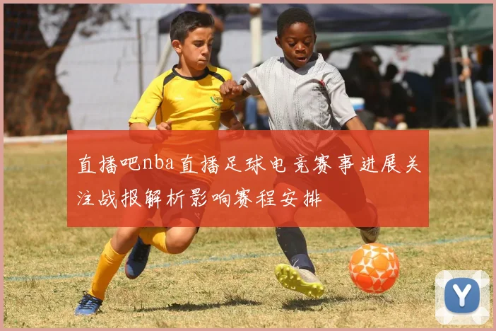 直播吧nba直播足球电竞赛事进展关注战报解析影响赛程安排