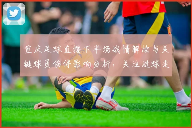 重庆足球直播下半场战情解读与关键球员伤停影响分析，关注进球走势与阵容调整