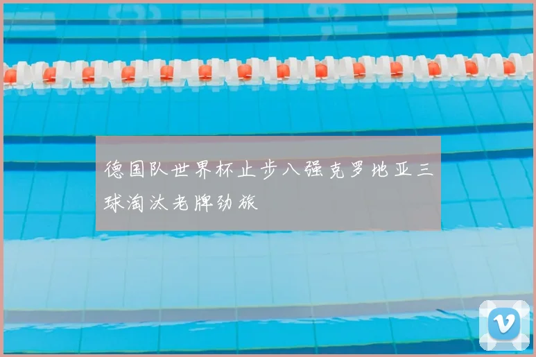 德国队世界杯止步八强克罗地亚三球淘汰老牌劲旅