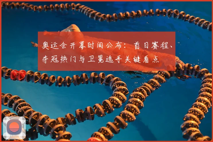 奥运会开幕时间公布：首日赛程、夺冠热门与卫冕选手关键看点