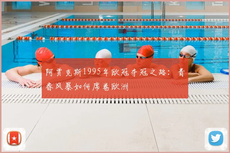 阿贾克斯1995年欧冠夺冠之路：青春风暴如何席卷欧洲