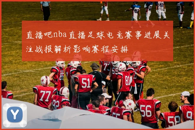 直播吧nba直播足球电竞赛事进展关注战报解析影响赛程安排