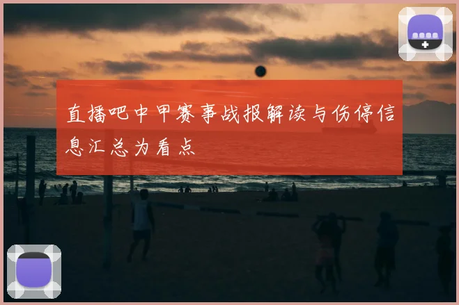 直播吧中甲赛事战报解读与伤停信息汇总为看点