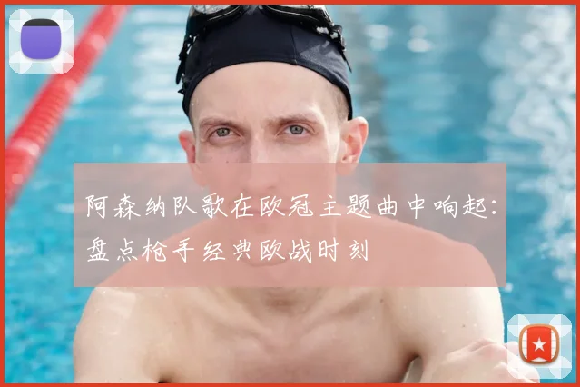 阿森纳队歌在欧冠主题曲中响起：盘点枪手经典欧战时刻