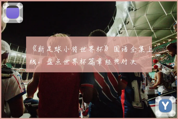 《新足球小将世界杯》国语全集上线，盘点世界杯篇章经典对决