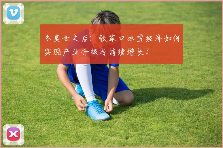 冬奥会之后：张家口冰雪经济如何实现产业升级与持续增长？