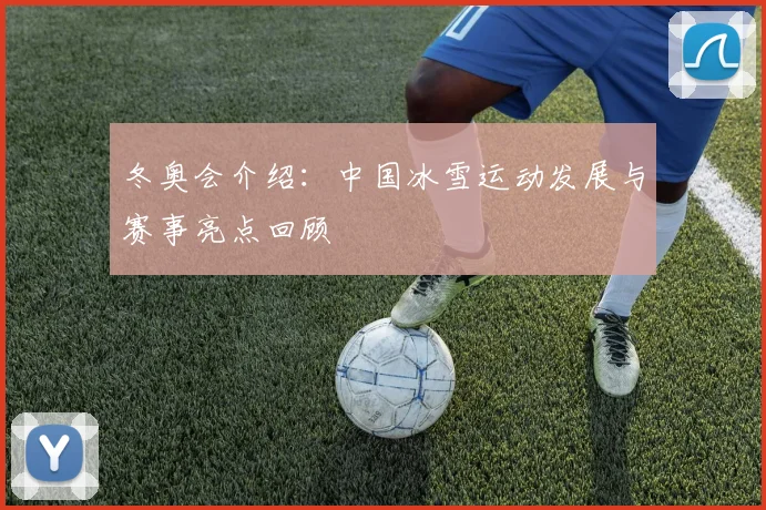 冬奥会介绍：中国冰雪运动发展与赛事亮点回顾