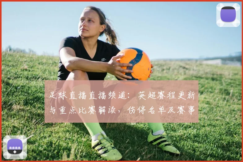 足球直播直播频道：英超赛程更新与重点比赛解读，伤停名单及赛事实用信息