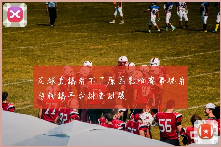 足球直播看不了原因影响赛事观看与转播平台排查进展